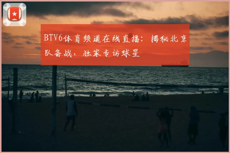 BTV6体育频道在线直播：揭秘北京队备战，独家专访球星