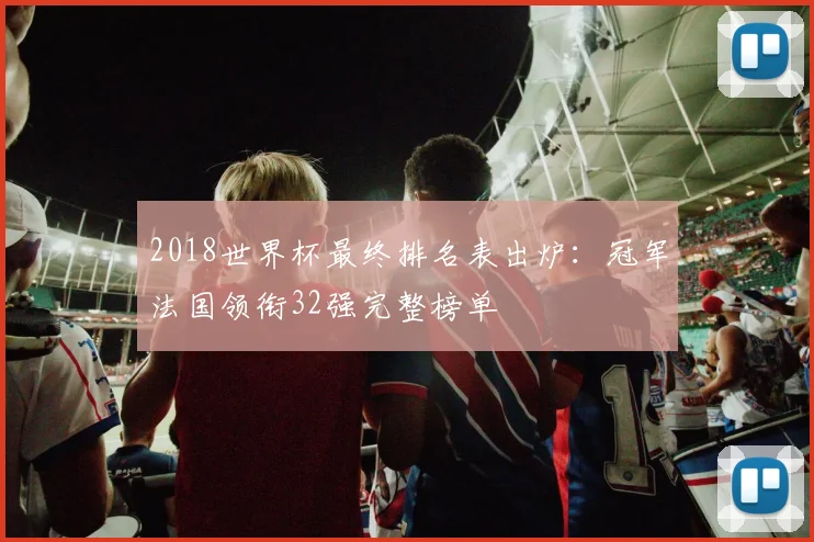 2018世界杯最终排名表出炉：冠军法国领衔32强完整榜单