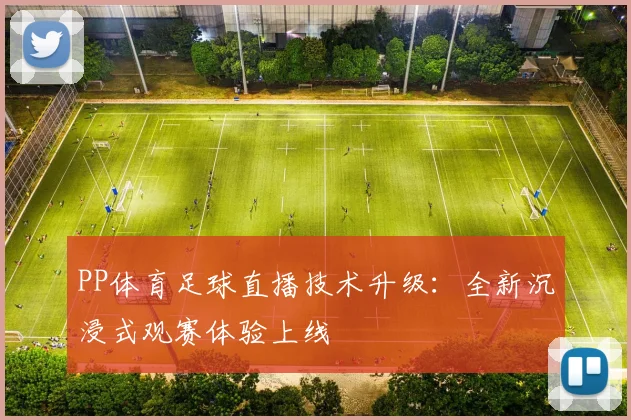PP体育足球直播技术升级：全新沉浸式观赛体验上线