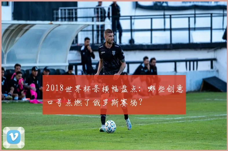 2018世界杯条横幅盘点：哪些创意口号点燃了俄罗斯赛场？