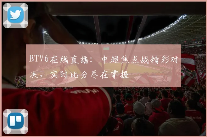 BTV6在线直播：中超焦点战精彩对决，实时比分尽在掌握