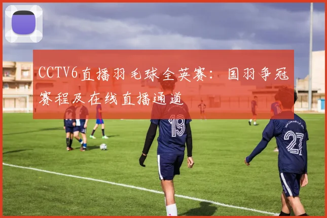 CCTV6直播羽毛球全英赛：国羽争冠赛程及在线直播通道