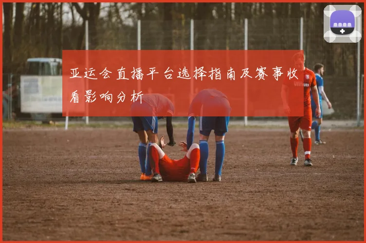 亚运会直播平台选择指南及赛事收看影响分析