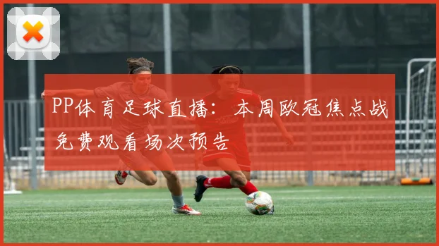 PP体育足球直播：本周欧冠焦点战免费观看场次预告