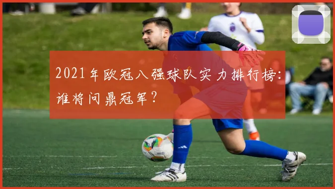 2021年欧冠八强球队实力排行榜：谁将问鼎冠军？