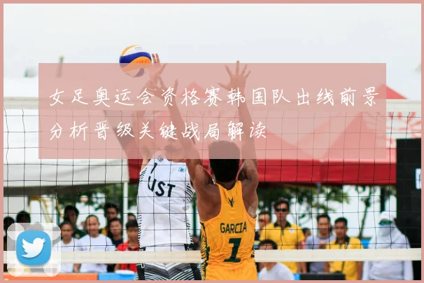 女足奥运会资格赛韩国队出线前景分析晋级关键战局解读