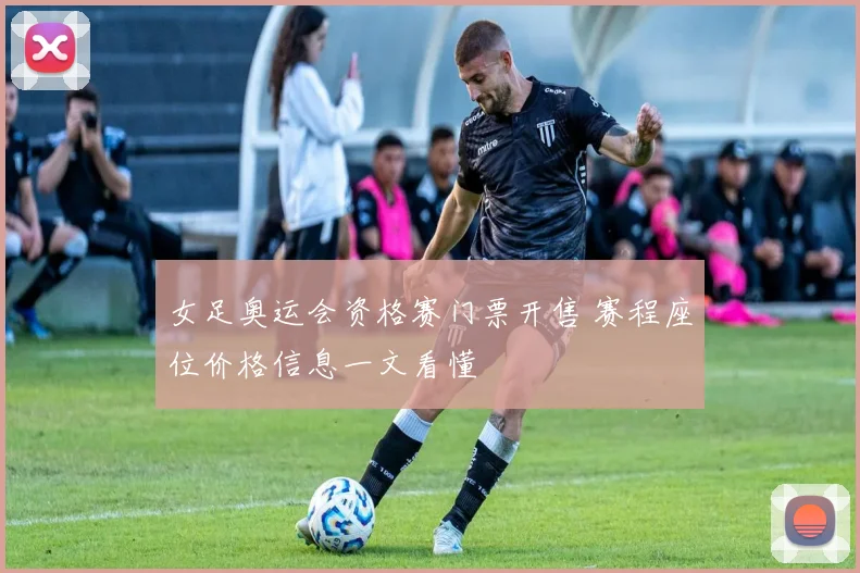 女足奥运会资格赛门票开售 赛程座位价格信息一文看懂