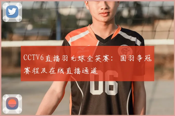 CCTV6直播羽毛球全英赛：国羽争冠赛程及在线直播通道