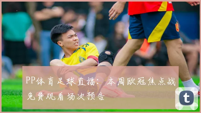 PP体育足球直播：本周欧冠焦点战免费观看场次预告